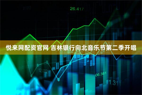 悦来网配资官网 吉林银行向北音乐节第二季开唱