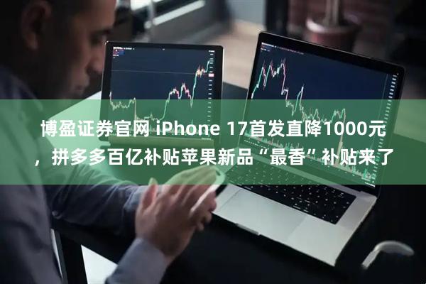 博盈证券官网 iPhone 17首发直降1000元，拼多多百亿补贴苹果新品“最香”补贴来了