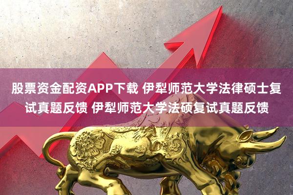 股票资金配资APP下载 伊犁师范大学法律硕士复试真题反馈 伊犁师范大学法硕复试真题反馈