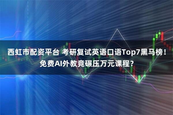 西虹市配资平台 考研复试英语口语Top7黑马榜！免费AI外教竟碾压万元课程？