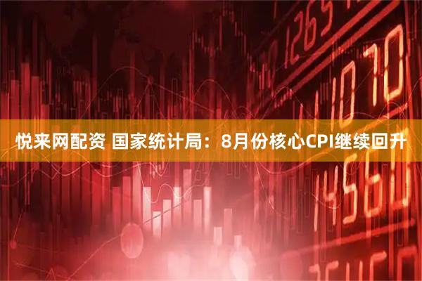 悦来网配资 国家统计局：8月份核心CPI继续回升
