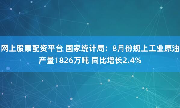 网上股票配资平台 国家统计局：8月份规上工业原油产量1826万吨 同比增长2.4%