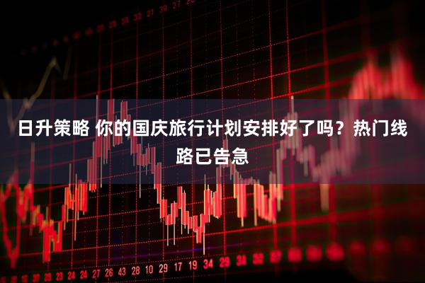 日升策略 你的国庆旅行计划安排好了吗？热门线路已告急