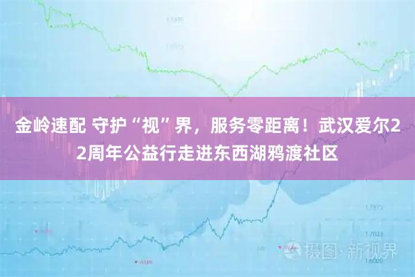 金岭速配 守护“视”界，服务零距离！武汉爱尔22周年公益行走进东西湖鸦渡社区
