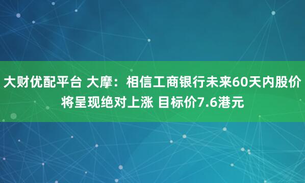 大财优配平台 大摩：相信工商银行未来60天内股价将呈现绝对上涨 目标价7.6港元