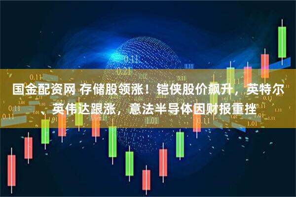 国金配资网 存储股领涨！铠侠股价飙升，英特尔、英伟达跟涨，意法半导体因财报重挫