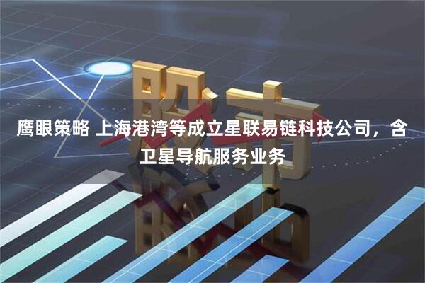 鹰眼策略 上海港湾等成立星联易链科技公司，含卫星导航服务业务