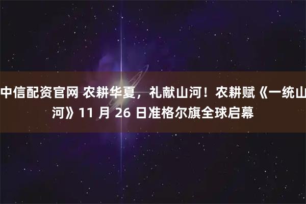 中信配资官网 农耕华夏，礼献山河！农耕赋《一统山河》11 月 26 日准格尔旗全球启幕