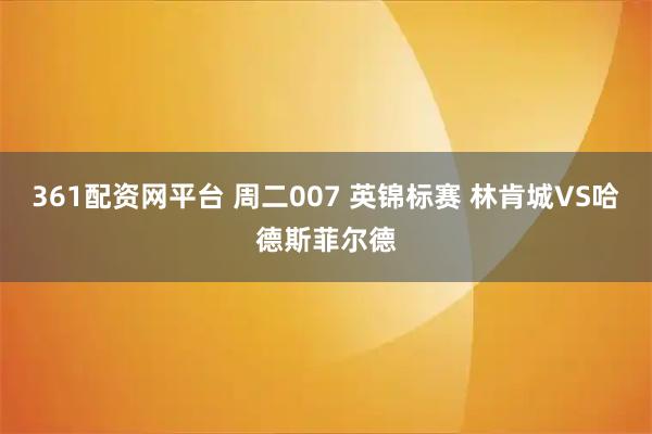 361配资网平台 周二007 英锦标赛 林肯城VS哈德斯菲尔德