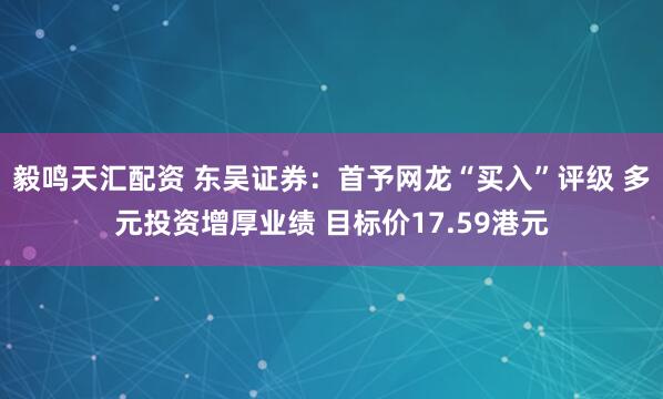 毅鸣天汇配资 东吴证券：首予网龙“买入”评级 多元投资增厚业绩 目标价17.59港元