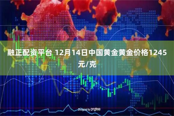 融正配资平台 12月14日中国黄金黄金价格1245元/克