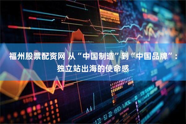 福州股票配资网 从“中国制造”到“中国品牌”：独立站出海的使命感