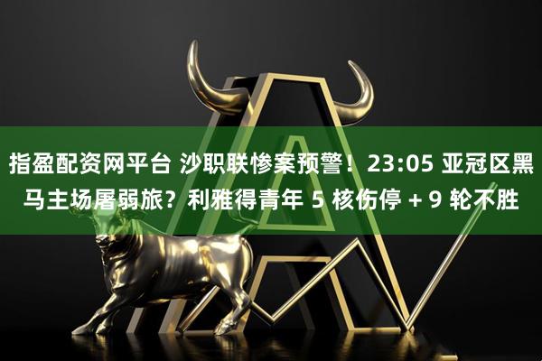 指盈配资网平台 沙职联惨案预警！23:05 亚冠区黑马主场屠弱旅？利雅得青年 5 核伤停 + 9 轮不胜