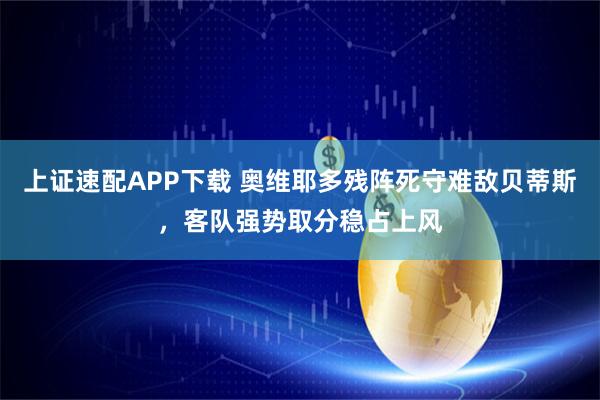 上证速配APP下载 奥维耶多残阵死守难敌贝蒂斯，客队强势取分稳占上风