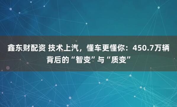 鑫东财配资 技术上汽，懂车更懂你：450.7万辆背后的“智变”与“质变”