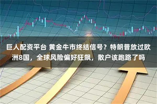 巨人配资平台 黄金牛市终结信号？特朗普放过欧洲8国，全球风险偏好狂飙，散户该跑路了吗