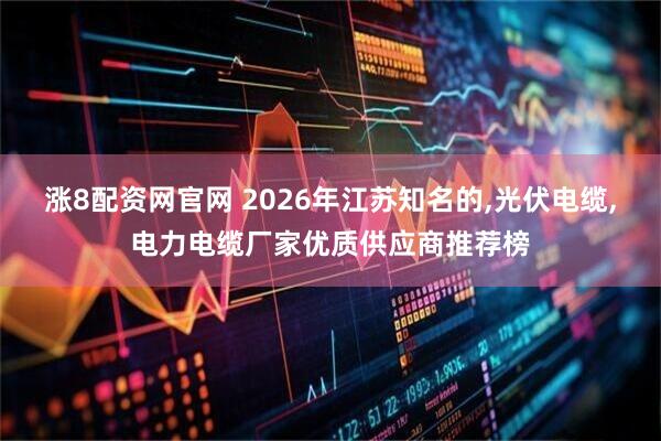 涨8配资网官网 2026年江苏知名的,光伏电缆,电力电缆厂家优质供应商推荐榜