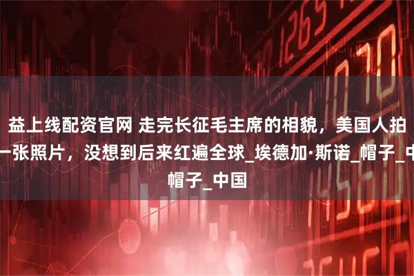 益上线配资官网 走完长征毛主席的相貌，美国人拍了一张照片，没想到后来红遍全球_埃德加·斯诺_帽子_中国