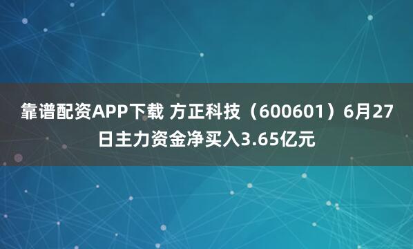 靠谱配资APP下载 方正科技（600601）6月27日主力资金净买入3.65亿元