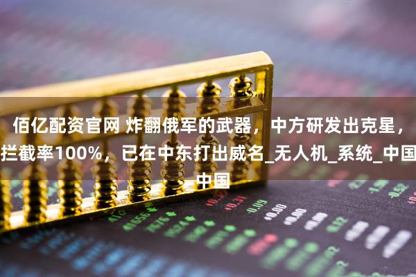 佰亿配资官网 炸翻俄军的武器，中方研发出克星，拦截率100%，已在中东打出威名_无人机_系统_中国