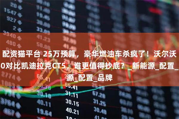 配资猫平台 25万预算，豪华燃油车杀疯了！沃尔沃XC60对比凯迪拉克CT5，谁更值得抄底？_新能源_配置_品牌