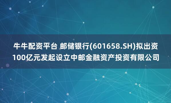 牛牛配资平台 邮储银行(601658.SH)拟出资100亿元发起设立中邮金融资产投资有限公司
