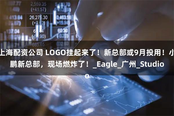上海配资公司 LOGO挂起来了！新总部或9月投用！小鹏新总部，现场燃炸了！_Eagle_广州_Studio