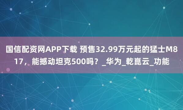 国信配资网APP下载 预售32.99万元起的猛士M817，能撼动坦克500吗？_华为_乾崑云_功能