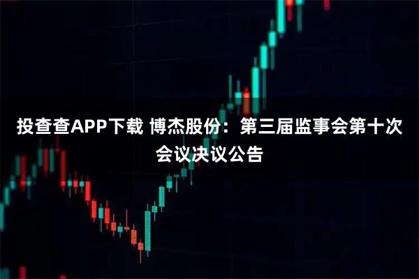 投查查APP下载 博杰股份：第三届监事会第十次会议决议公告