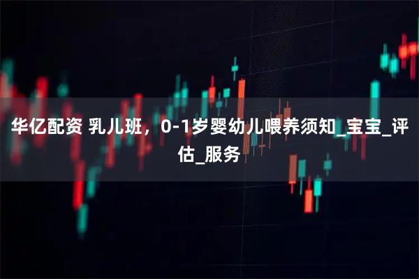 华亿配资 乳儿班，0-1岁婴幼儿喂养须知_宝宝_评估_服务