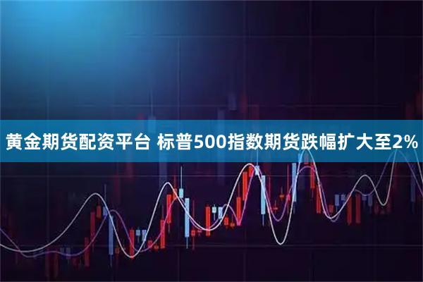 黄金期货配资平台 标普500指数期货跌幅扩大至2%
