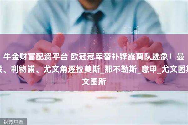 牛金财富配资平台 欧冠冠军替补锋露离队迹象！曼联、利物浦、尤文角逐拉莫斯_那不勒斯_意甲_尤文图斯