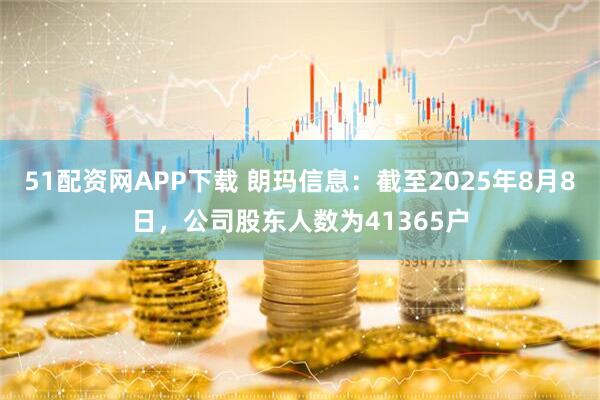 51配资网APP下载 朗玛信息：截至2025年8月8日，公司股东人数为41365户
