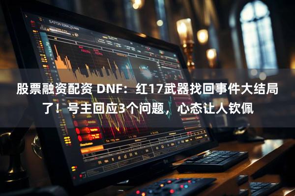 股票融资配资 DNF：红17武器找回事件大结局了！号主回应3个问题，心态让人钦佩