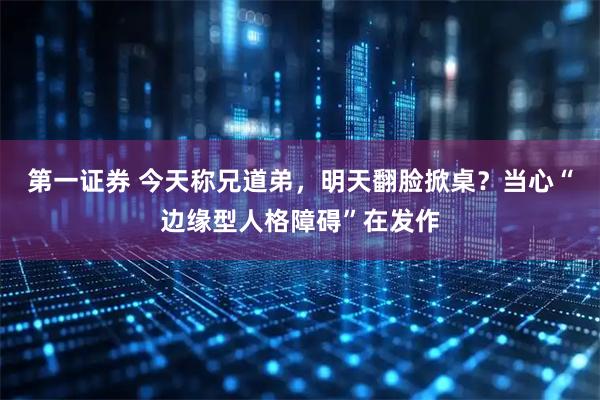 第一证券 今天称兄道弟，明天翻脸掀桌？当心“边缘型人格障碍”在发作