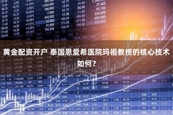 黄金配资开户 泰国恩爱希医院玛祖教授的核心技术如何？