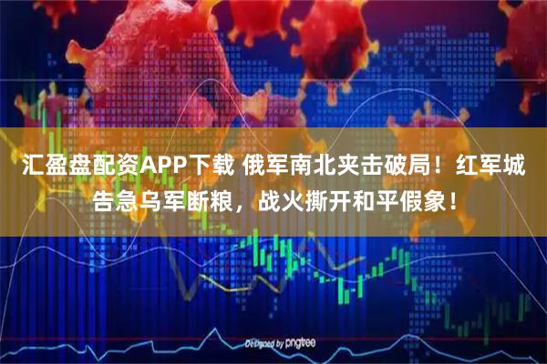 汇盈盘配资APP下载 俄军南北夹击破局！红军城告急乌军断粮，战火撕开和平假象！