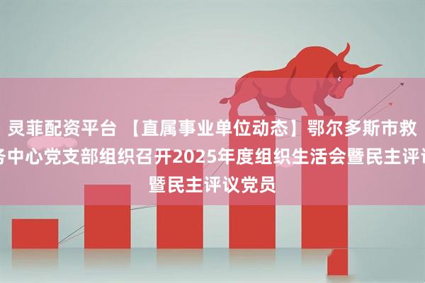 灵菲配资平台 【直属事业单位动态】鄂尔多斯市救助服务中心党支部组织召开2025年度组织生活会暨民主评议党员