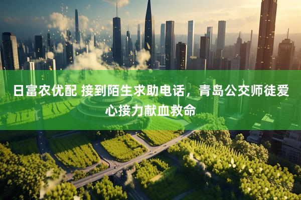 日富农优配 接到陌生求助电话，青岛公交师徒爱心接力献血救命