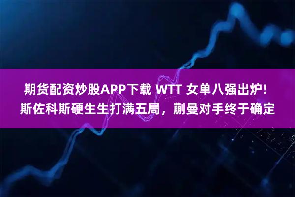期货配资炒股APP下载 WTT 女单八强出炉! 斯佐科斯硬生生打满五局，蒯曼对手终于确定