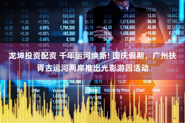 龙坤投资配资 千年运河焕新! 国庆假期，广州扶胥古运河两岸推出光影游园活动